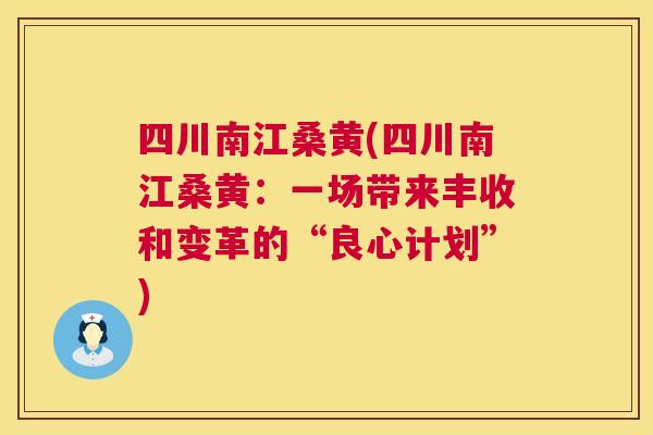 四川南江桑黄(四川南江桑黄:一场带来丰收和变革的“良心计划”) 四川南江桑黄(四川南江桑黄:一场带来丰收和变革的“良心计划”)