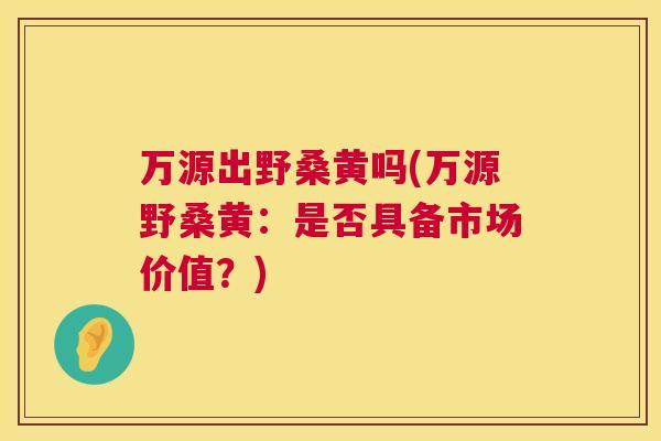 万源出野桑黄吗(万源野桑黄：是否具备市场价值？)