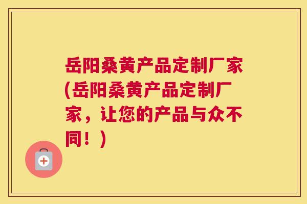 岳阳桑黄产品定制厂家(岳阳桑黄产品定制厂家,让您的产品与众不同!) 岳阳桑黄产品定制厂家(岳阳桑黄产品定制厂家,让您的产品与众不同!)