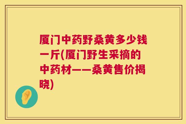 厦门野桑黄多少钱一斤(厦门野生采摘的材——桑黄售价揭晓) 厦门野桑黄多少钱一斤(厦门野生采摘的材——桑黄售价揭晓)