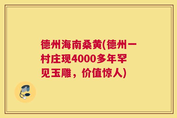 德州海南桑黄(德州一村庄现4000多年罕见玉雕,价值惊人) 德州海南桑黄(德州一村庄现4000多年罕见玉雕,价值惊人)