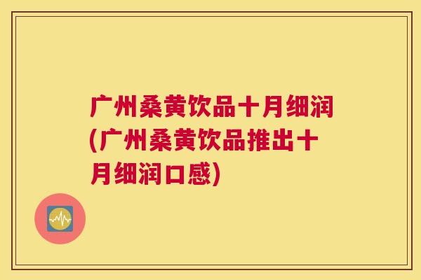 广州桑黄饮品十月细润(广州桑黄饮品推出十月细润口感) 广州桑黄饮品十月细润(广州桑黄饮品推出十月细润口感)