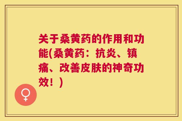 关于桑黄药的作用和功能(桑黄药:、、改善的神奇功效!) 关于桑黄药的作用和功能(桑黄药:、、改善的神奇功效!)