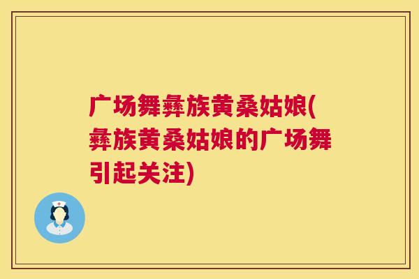 广场舞彝族黄桑姑娘(彝族黄桑姑娘的广场舞引起关注) 广场舞彝族黄桑姑娘(彝族黄桑姑娘的广场舞引起关注)