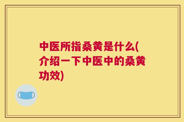 中医所指桑黄是什么(介绍一下中医中的桑黄功效) 中医所指桑黄是什么(介绍一下中医中的桑黄功效)