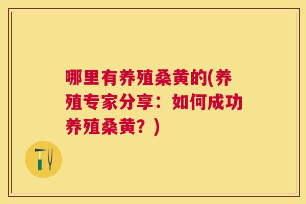 哪里有养殖桑黄的(养殖专家分享:如何成功养殖桑黄?) 哪里有养殖桑黄的(养殖专家分享:如何成功养殖桑黄?)