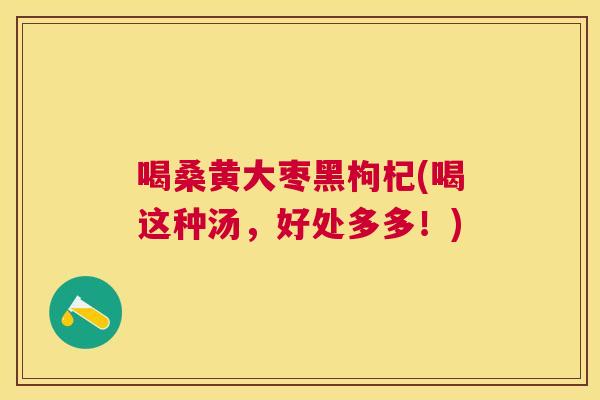 喝桑黄大枣黑枸杞(喝这种汤,好处多多!) 喝桑黄大枣黑枸杞(喝这种汤,好处多多!)