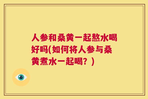 人参和桑黄一起熬水喝好吗(如何将人参与桑黄煮水一起喝？)