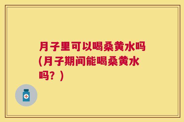 月子里可以喝桑黄水吗(月子期间能喝桑黄水吗?) 月子里可以喝桑黄水吗(月子期间能喝桑黄水吗?)