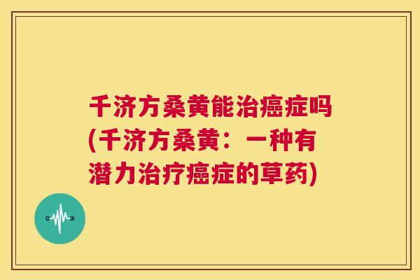 千济方桑黄能症吗(千济方桑黄:一种有潜力症的草药) 千济方桑黄能症吗(千济方桑黄:一种有潜力症的草药)