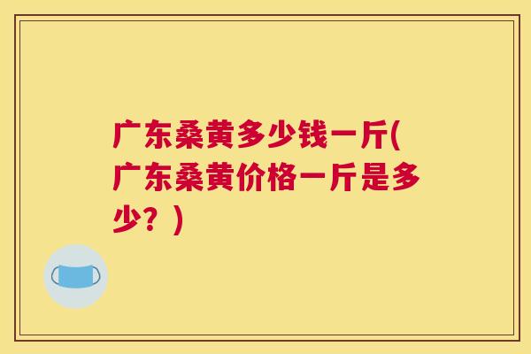 广东桑黄多少钱一斤(广东桑黄价格一斤是多少?) 广东桑黄多少钱一斤(广东桑黄价格一斤是多少?)