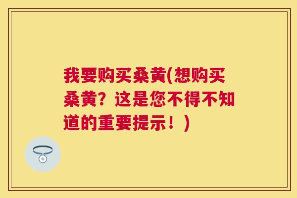 我要购买桑黄(想购买桑黄？这是您不得不知道的重要提示！)