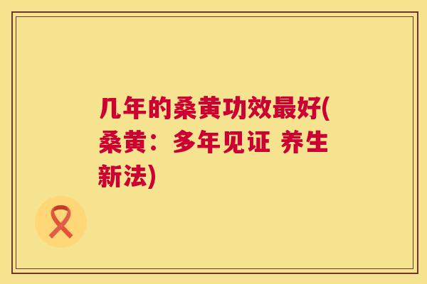 几年的桑黄功效好(桑黄:多年见证 养生新法) 几年的桑黄功效好(桑黄:多年见证 养生新法)