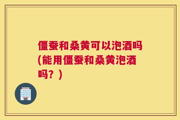 僵蚕和桑黄可以泡酒吗(能用僵蚕和桑黄泡酒吗?) 僵蚕和桑黄可以泡酒吗(能用僵蚕和桑黄泡酒吗?)