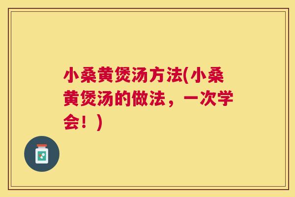 小桑黄煲汤方法(小桑黄煲汤的做法,一次学会!) 小桑黄煲汤方法(小桑黄煲汤的做法,一次学会!)