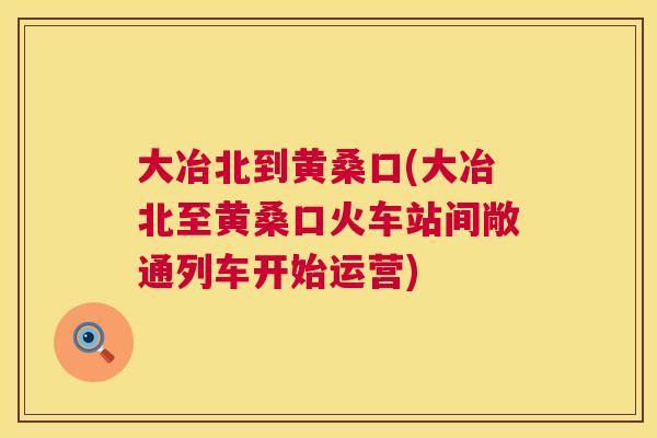 大冶北到黄桑口(大冶北至黄桑口火车站间敞通列车开始运营) 大冶北到黄桑口(大冶北至黄桑口火车站间敞通列车开始运营)