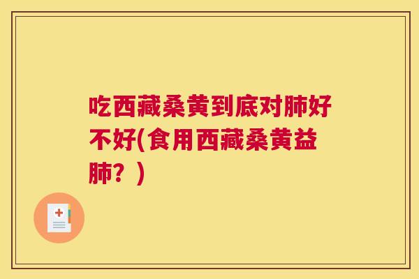 吃西藏桑黄到底对好不好(食用西藏桑黄益?) 吃西藏桑黄到底对好不好(食用西藏桑黄益?)