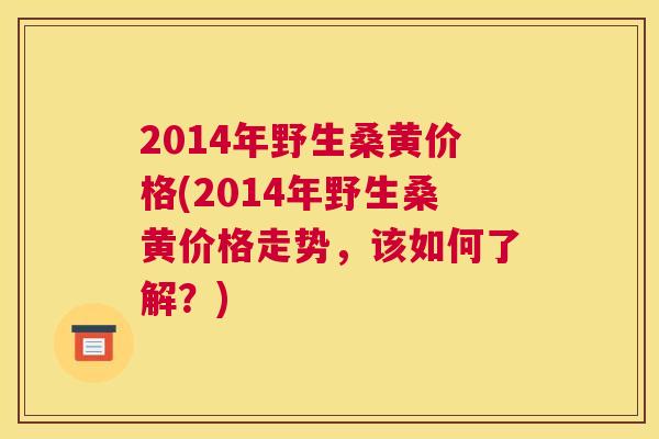 2014年野生桑黄价格(2014年野生桑黄价格走势,该如何了解?) 2014年野生桑黄价格(2014年野生桑黄价格走势,该如何了解?)