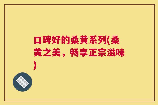 口碑好的桑黄系列(桑黄之美,畅享正宗滋味) 口碑好的桑黄系列(桑黄之美,畅享正宗滋味)