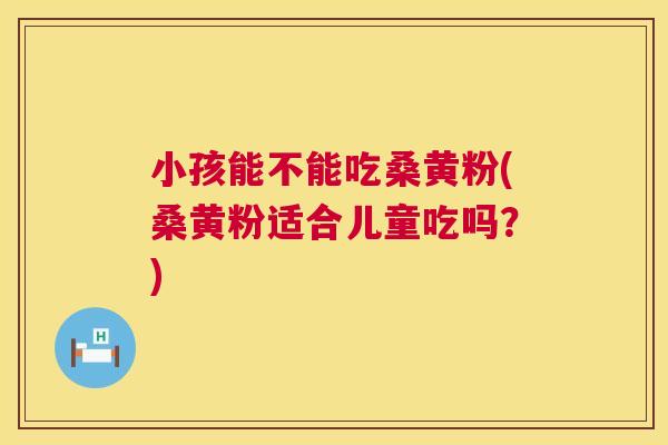 小孩能不能吃桑黄粉(桑黄粉适合儿童吃吗?) 小孩能不能吃桑黄粉(桑黄粉适合儿童吃吗?)