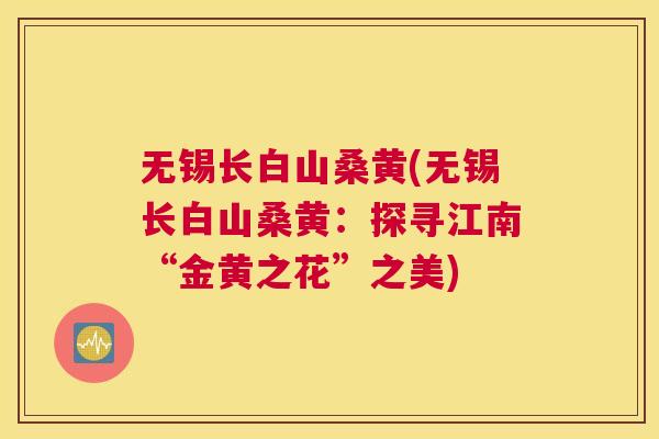 无锡长白山桑黄(无锡长白山桑黄:探寻江南“金黄之花”之美) 无锡长白山桑黄(无锡长白山桑黄:探寻江南“金黄之花”之美)