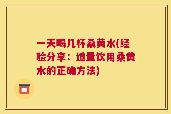 一天喝几杯桑黄水(经验分享:适量饮用桑黄水的正确方法) 一天喝几杯桑黄水(经验分享:适量饮用桑黄水的正确方法)