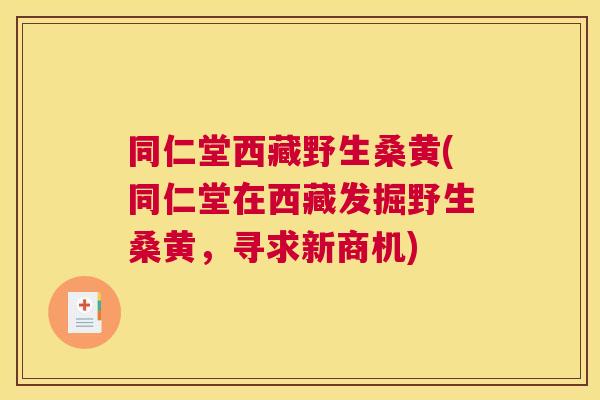 同仁堂西藏野生桑黄(同仁堂在西藏发掘野生桑黄,寻求新商机) 同仁堂西藏野生桑黄(同仁堂在西藏发掘野生桑黄,寻求新商机)