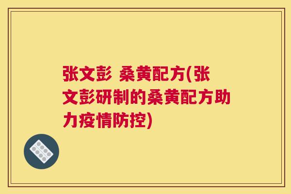 张文彭 桑黄配方(张文彭研制的桑黄配方助力疫情防控) 张文彭 桑黄配方(张文彭研制的桑黄配方助力疫情防控)