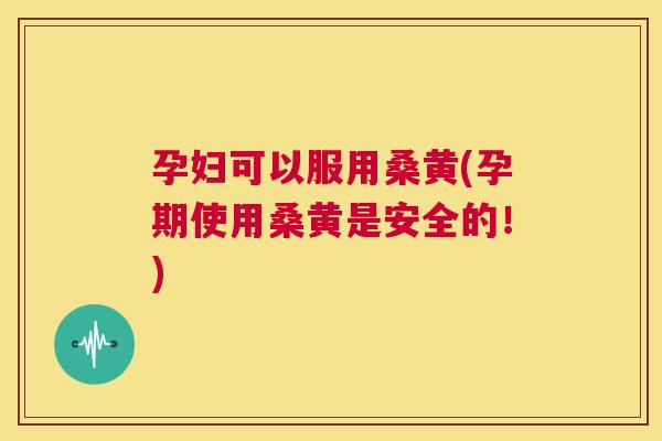 孕妇可以服用桑黄(孕期使用桑黄是安全的!) 孕妇可以服用桑黄(孕期使用桑黄是安全的!)