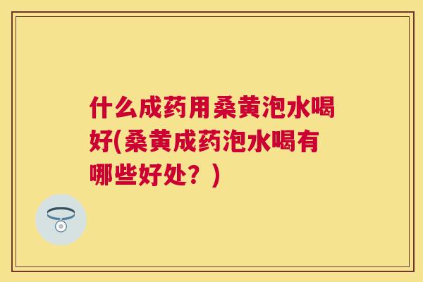 什么成药用桑黄泡水喝好(桑黄成药泡水喝有哪些好处?) 什么成药用桑黄泡水喝好(桑黄成药泡水喝有哪些好处?)