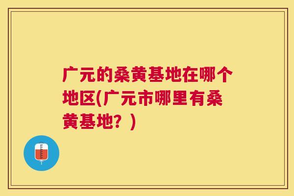 广元的桑黄基地在哪个地区(广元市哪里有桑黄基地?) 广元的桑黄基地在哪个地区(广元市哪里有桑黄基地?)