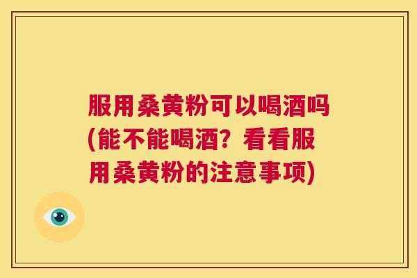 服用桑黄粉可以喝酒吗(能不能喝酒?看看服用桑黄粉的注意事项) 服用桑黄粉可以喝酒吗(能不能喝酒?看看服用桑黄粉的注意事项)