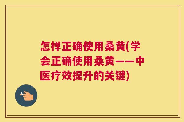 怎样正确使用桑黄(学会正确使用桑黄——中医疗效提升的关键) 怎样正确使用桑黄(学会正确使用桑黄——中医疗效提升的关键)