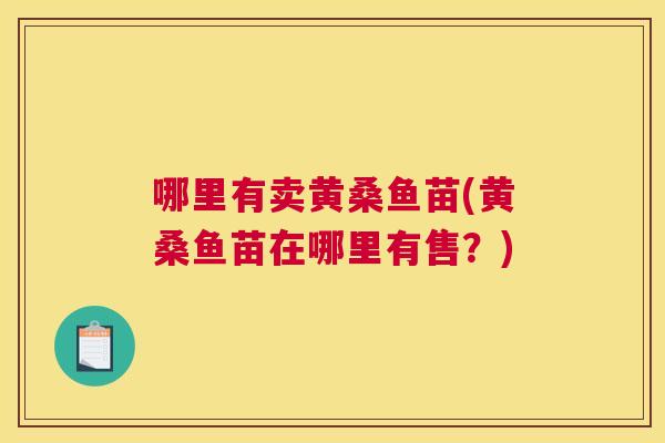 哪里有卖黄桑鱼苗(黄桑鱼苗在哪里有售？)