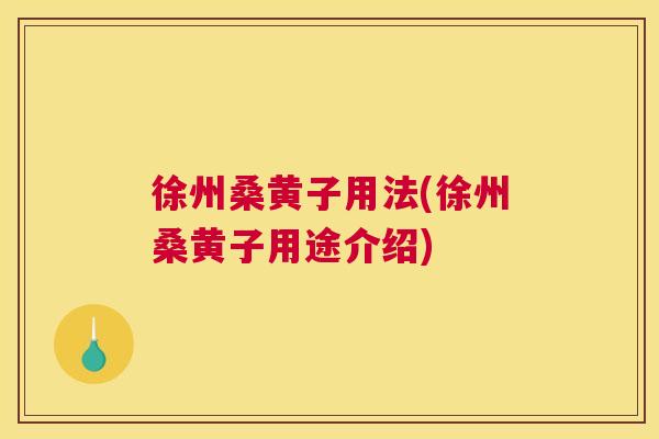 徐州桑黄子用法(徐州桑黄子用途介绍) 徐州桑黄子用法(徐州桑黄子用途介绍)