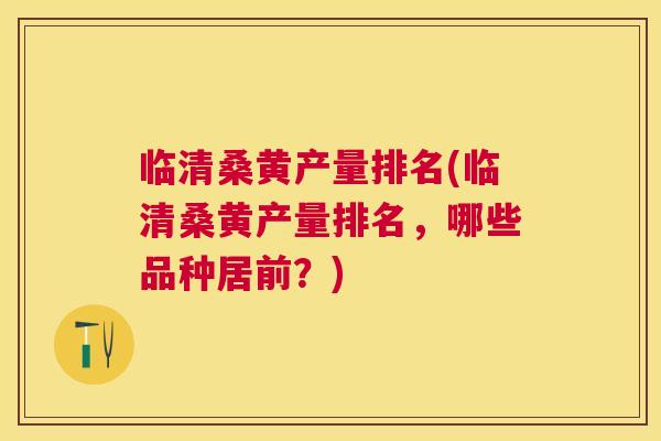 临清桑黄产量排名(临清桑黄产量排名,哪些品种居前?) 临清桑黄产量排名(临清桑黄产量排名,哪些品种居前?)