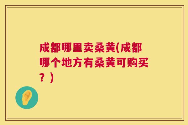 成都哪里卖桑黄(成都哪个地方有桑黄可购买?) 成都哪里卖桑黄(成都哪个地方有桑黄可购买?)