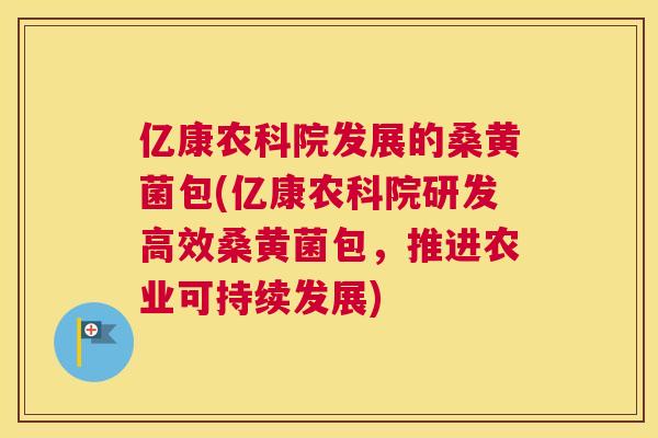 亿康农科院发展的桑黄菌包(亿康农科院研发高效桑黄菌包,推进农业可持续发展) 亿康农科院发展的桑黄菌包(亿康农科院研发高效桑黄菌包,推进农业可持续发展)