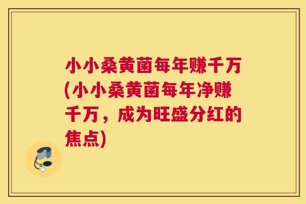 小小桑黄菌每年赚千万(小小桑黄菌每年净赚千万,成为旺盛分红的焦点) 小小桑黄菌每年赚千万(小小桑黄菌每年净赚千万,成为旺盛分红的焦点)