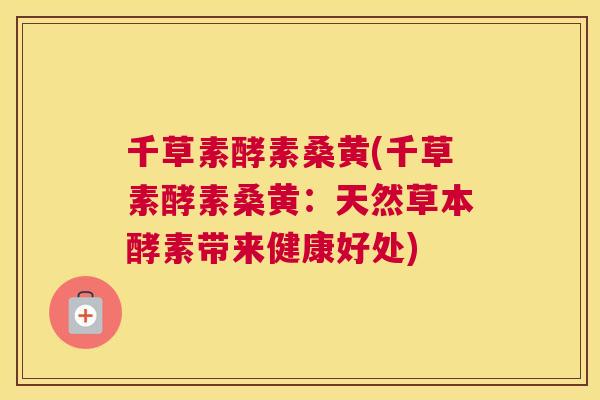 千草素酵素桑黄(千草素酵素桑黄:天然草本酵素带来健康好处) 千草素酵素桑黄(千草素酵素桑黄:天然草本酵素带来健康好处)