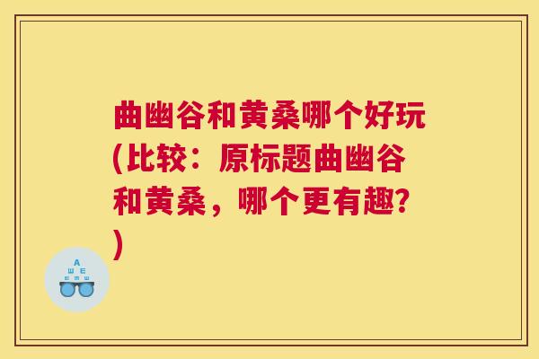 曲幽谷和黄桑哪个好玩(比较：原标题曲幽谷和黄桑，哪个更有趣？)