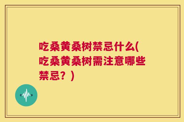 吃桑黄桑树禁忌什么(吃桑黄桑树需注意哪些禁忌?) 吃桑黄桑树禁忌什么(吃桑黄桑树需注意哪些禁忌?)