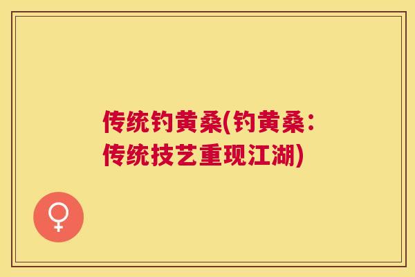 传统钓黄桑(钓黄桑:传统技艺重现江湖) 传统钓黄桑(钓黄桑:传统技艺重现江湖)