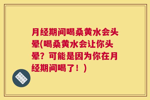 期间喝桑黄水会头晕(喝桑黄水会让你头晕?可能是因为你在期间喝了!) 期间喝桑黄水会头晕(喝桑黄水会让你头晕?可能是因为你在期间喝了!)