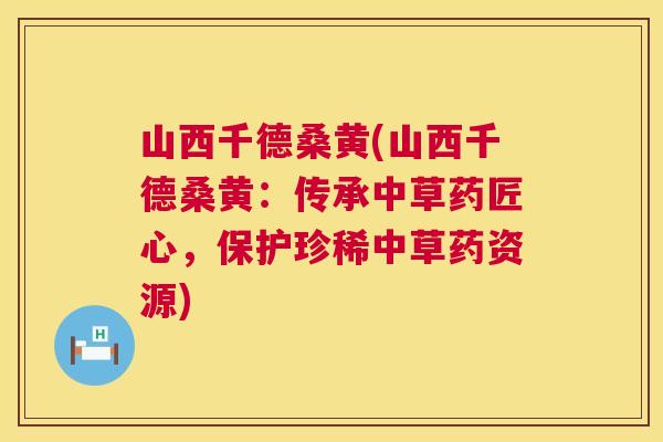 山西千德桑黄(山西千德桑黄:传承中草药匠心,保护珍稀中草药资源) 山西千德桑黄(山西千德桑黄:传承中草药匠心,保护珍稀中草药资源)
