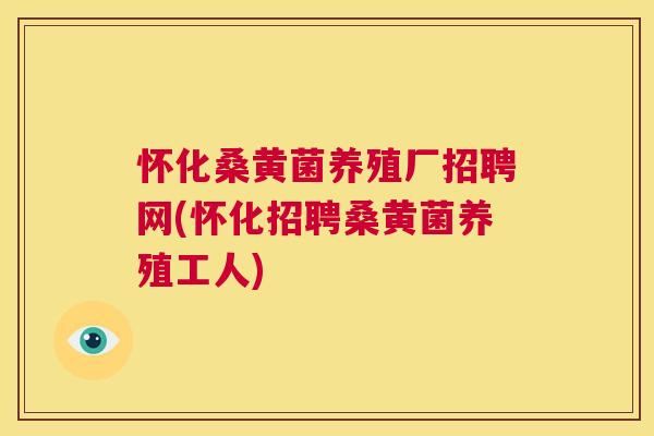 怀化桑黄菌养殖厂招聘网(怀化招聘桑黄菌养殖工人) 怀化桑黄菌养殖厂招聘网(怀化招聘桑黄菌养殖工人)