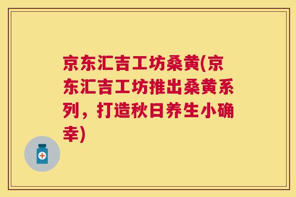 京东汇吉工坊桑黄(京东汇吉工坊推出桑黄系列,打造秋日养生小确幸) 京东汇吉工坊桑黄(京东汇吉工坊推出桑黄系列,打造秋日养生小确幸)