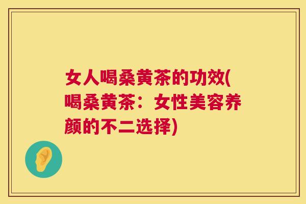 女人喝桑黄茶的功效(喝桑黄茶:女性美容养颜的不二选择) 女人喝桑黄茶的功效(喝桑黄茶:女性美容养颜的不二选择)