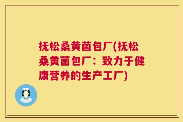 抚松桑黄菌包厂(抚松桑黄菌包厂:致力于健康营养的生产工厂) 抚松桑黄菌包厂(抚松桑黄菌包厂:致力于健康营养的生产工厂)