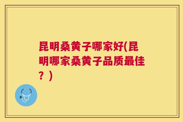 昆明桑黄子哪家好(昆明哪家桑黄子品质佳?) 昆明桑黄子哪家好(昆明哪家桑黄子品质佳?)